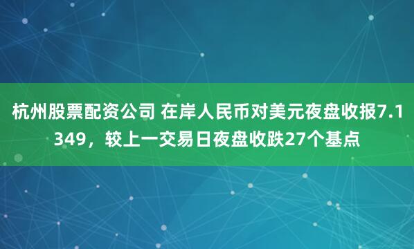 杭州股票配资公司 在岸人民币对美元夜盘收报7.1349，较上一交易日夜盘收跌27个基点