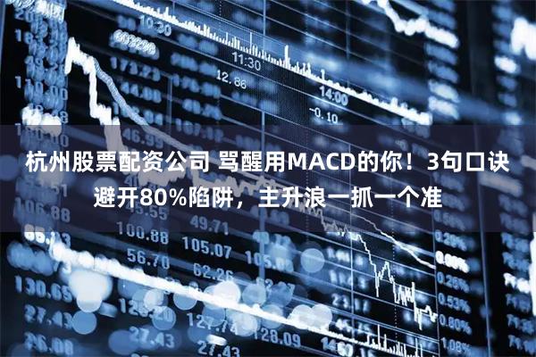 杭州股票配资公司 骂醒用MACD的你！3句口诀避开80%陷阱，主升浪一抓一个准