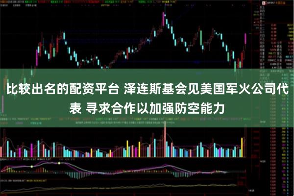 比较出名的配资平台 泽连斯基会见美国军火公司代表 寻求合作以加强防空能力