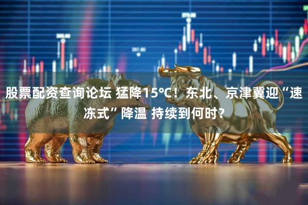 股票配资查询论坛 猛降15℃!东北、京津冀迎“速冻式”降温 持续到何时?