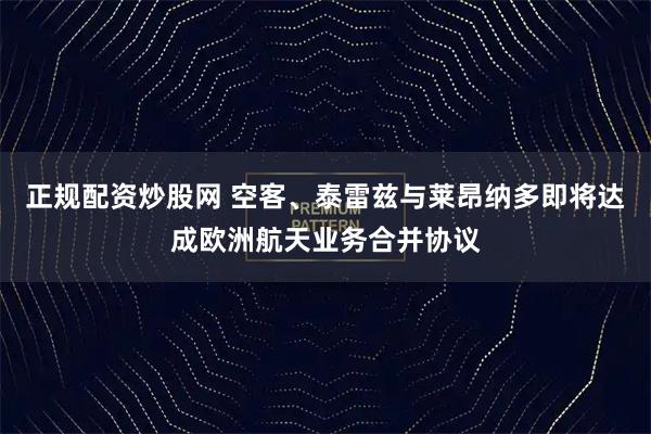 正规配资炒股网 空客、泰雷兹与莱昂纳多即将达成欧洲航天业务合并协议