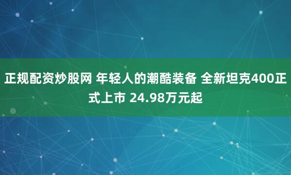 正规配资炒股网 年轻人的潮酷装备 全新坦克400正式上市 24.98万元起