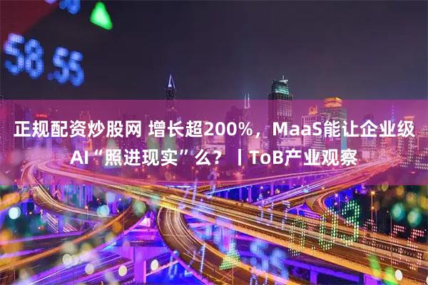 正规配资炒股网 增长超200%,MaaS能让企业级AI“照进现实”么?丨ToB产业观察