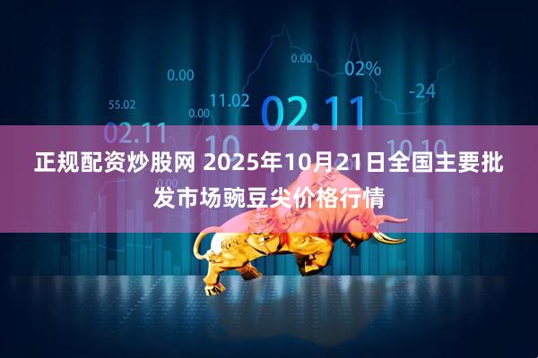 正规配资炒股网 2025年10月21日全国主要批发市场豌豆尖价格行情