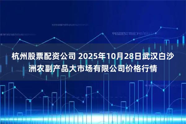 杭州股票配资公司 2025年10月28日武汉白沙洲农副产品大市场有限公司价格行情