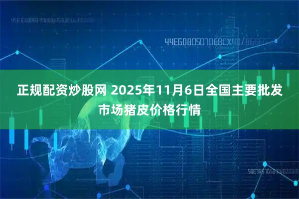 正规配资炒股网 2025年11月6日全国主要批发市场猪皮价格行情