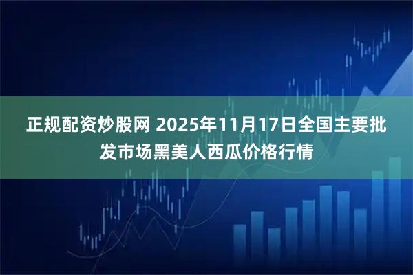 正规配资炒股网 2025年11月17日全国主要批发市场黑美人西瓜价格行情