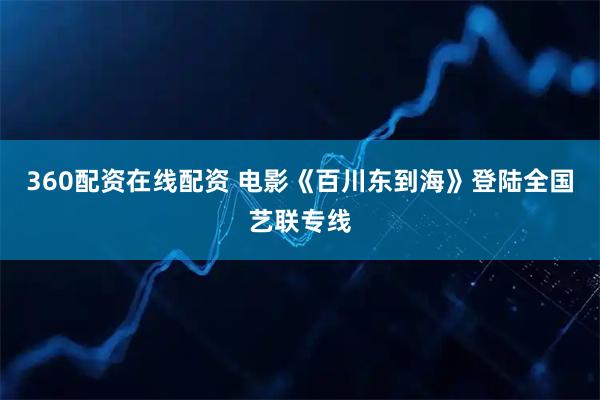 360配资在线配资 电影《百川东到海》登陆全国艺联专线