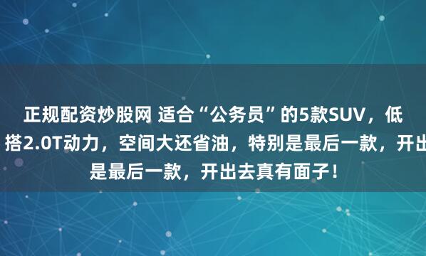 正规配资炒股网 适合“公务员”的5款SUV,低调又有内涵,搭2.0T动力,空间大还省油,特别是最后一款,开出去真有面子!