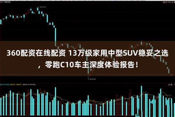 360配资在线配资 13万级家用中型SUV稳妥之选，零跑C10车主深度体验报告！