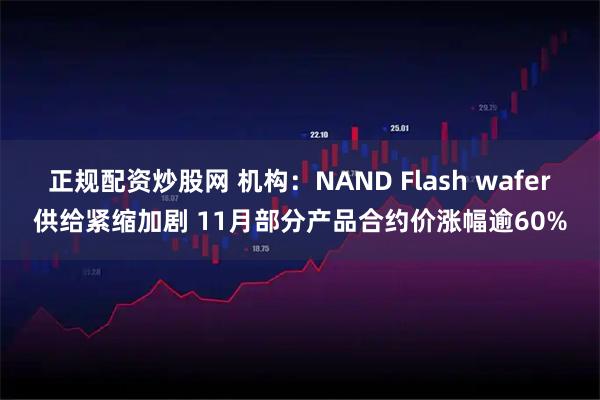 正规配资炒股网 机构：NAND Flash wafer供给紧缩加剧 11月部分产品合约价涨幅逾60%