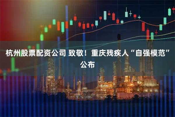 杭州股票配资公司 致敬!重庆残疾人“自强模范”公布