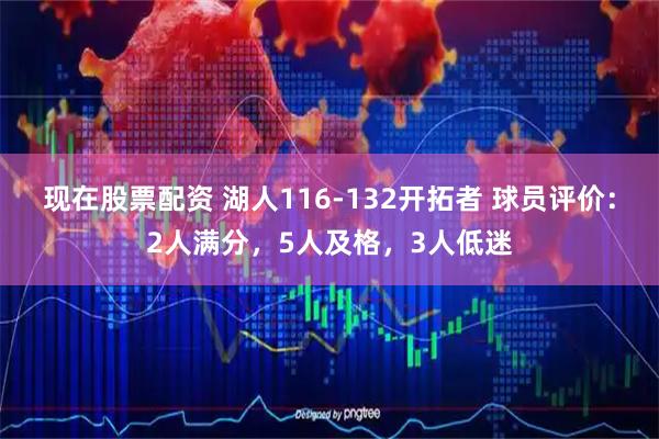 现在股票配资 湖人116-132开拓者 球员评价：2人满分，5人及格，3人低迷