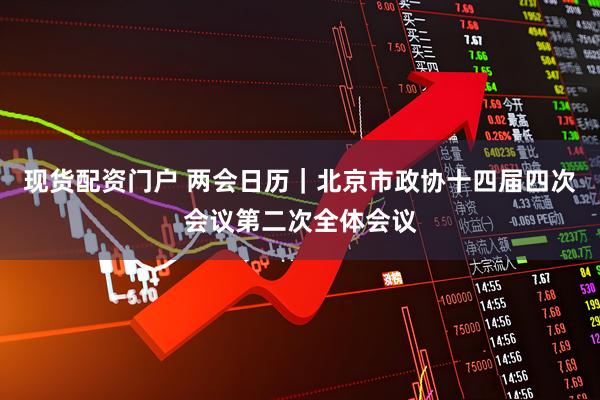 现货配资门户 两会日历｜北京市政协十四届四次会议第二次全体会议