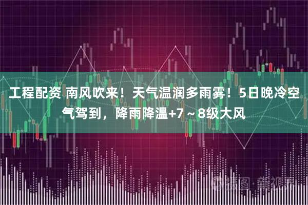 工程配资 南风吹来！天气温润多雨雾！5日晚冷空气驾到，降雨降温+7～8级大风