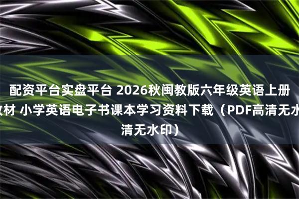 配资平台实盘平台 2026秋闽教版六年级英语上册新教材 小学英语电子书课本学习资料下载（PDF高清无水印）