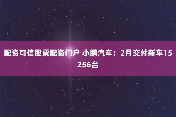 配资可信股票配资门户 小鹏汽车：2月交付新车15256台