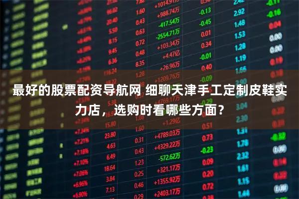 最好的股票配资导航网 细聊天津手工定制皮鞋实力店,选购时看哪些方面?