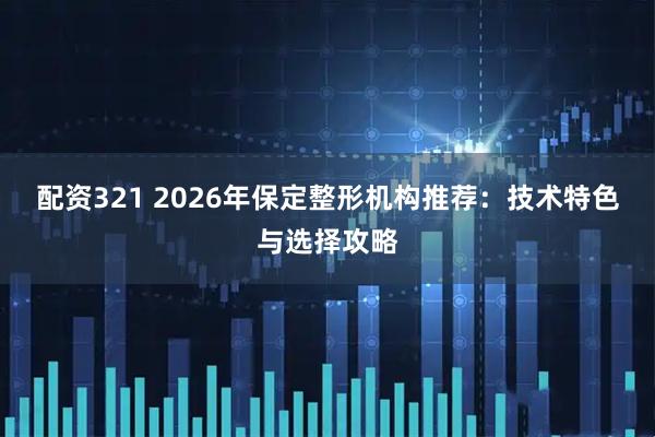 配资321 2026年保定整形机构推荐：技术特色与选择攻略