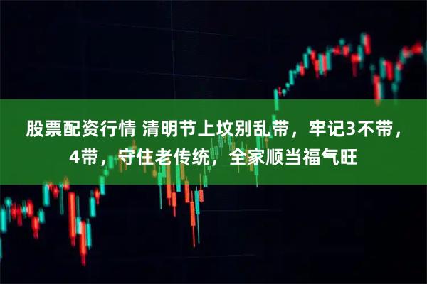 股票配资行情 清明节上坟别乱带，牢记3不带，4带，守住老传统，全家顺当福气旺