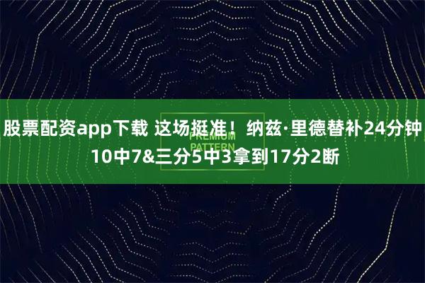 股票配资app下载 这场挺准！纳兹·里德替补24分钟 10中7&三分5中3拿到17分2断