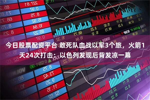今日股票配资平台 敢死队血战以军3个旅，火箭1天24次打击：以色列发现后背发凉一幕
