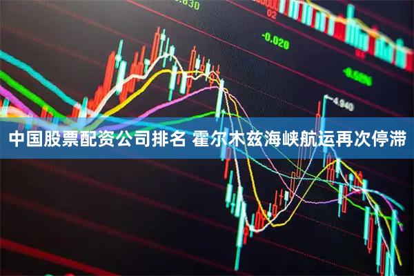 中国股票配资公司排名 霍尔木兹海峡航运再次停滞