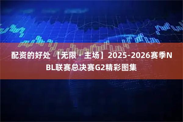 配资的好处 【无限 · 主场】2025-2026赛季NBL联赛总决赛G2精彩图集