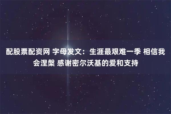 配股票配资网 字母发文：生涯最艰难一季 相信我会涅槃 感谢密尔沃基的爱和支持