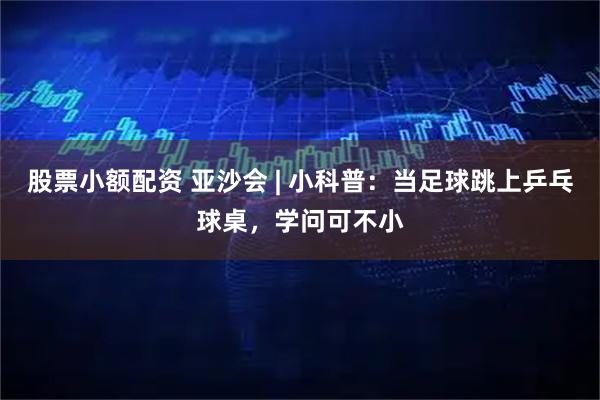 股票小额配资 亚沙会 | 小科普：当足球跳上乒乓球桌，学问可不小