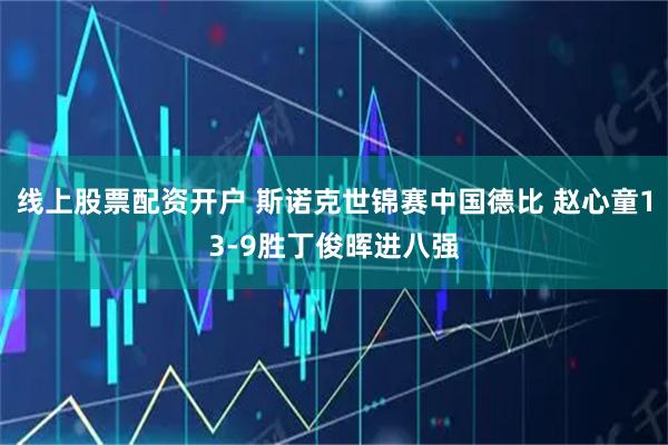 线上股票配资开户 斯诺克世锦赛中国德比 赵心童13-9胜丁俊晖进八强