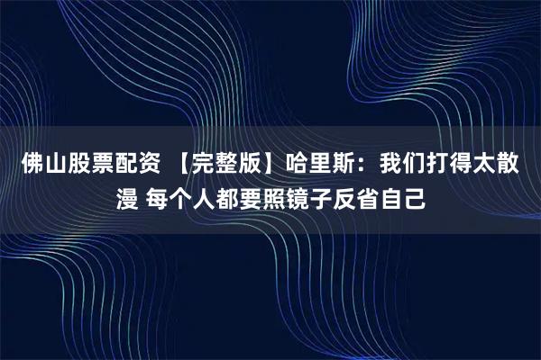 佛山股票配资 【完整版】哈里斯：我们打得太散漫 每个人都要照镜子反省自己