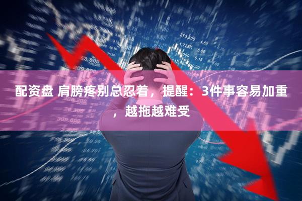 配资盘 肩膀疼别总忍着，提醒：3件事容易加重，越拖越难受