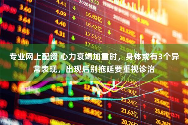 专业网上配资 心力衰竭加重时，身体或有3个异常表现，出现后别拖延要重视诊治