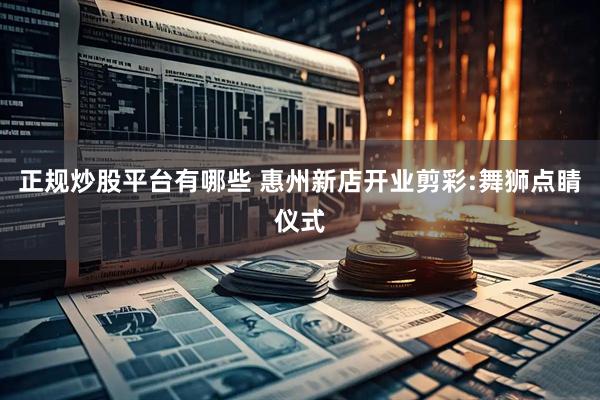 正规炒股平台有哪些 惠州新店开业剪彩:舞狮点睛仪式