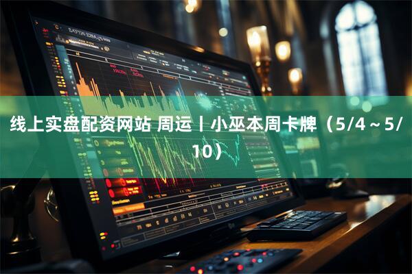 线上实盘配资网站 周运丨小巫本周卡牌（5/4～5/10）