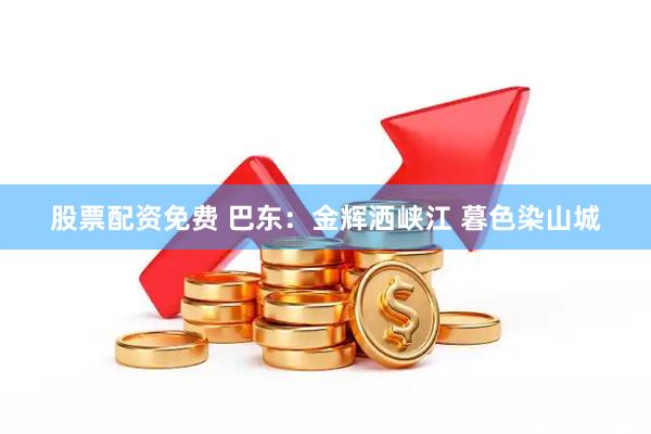 股票配资免费 巴东：金辉洒峡江 暮色染山城