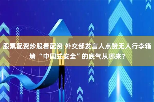 股票配资炒股看配资 外交部发言人点赞无人行李箱墙 “中国式安全”的底气从哪来？
