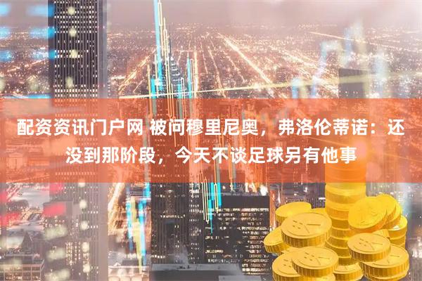 配资资讯门户网 被问穆里尼奥，弗洛伦蒂诺：还没到那阶段，今天不谈足球另有他事