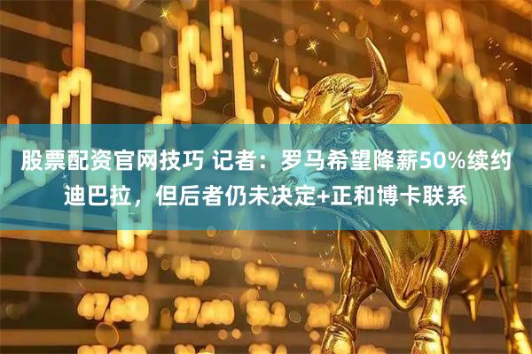 股票配资官网技巧 记者：罗马希望降薪50%续约迪巴拉，但后者仍未决定+正和博卡联系