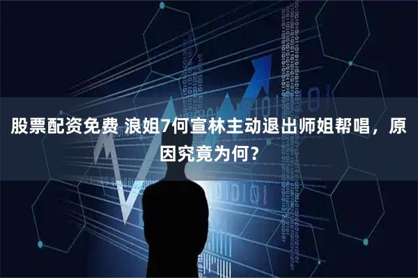 股票配资免费 浪姐7何宣林主动退出师姐帮唱，原因究竟为何？