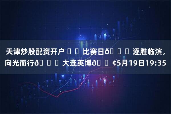 天津炒股配资开户 ⚔️比赛日🌊逐胜临滨，向光而行🆚大连英博🕢5月19日19:35