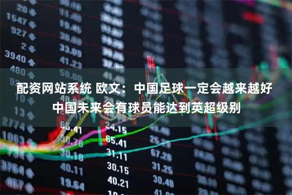 配资网站系统 欧文：中国足球一定会越来越好 中国未来会有球员能达到英超级别