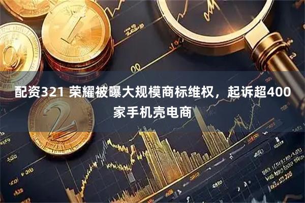 配资321 荣耀被曝大规模商标维权，起诉超400家手机壳电商