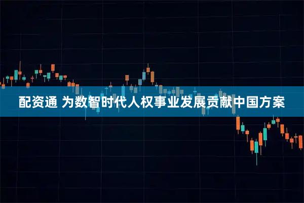 配资通 为数智时代人权事业发展贡献中国方案