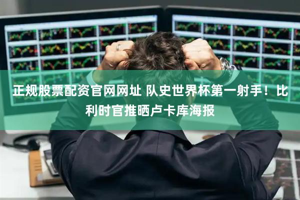 正规股票配资官网网址 队史世界杯第一射手！比利时官推晒卢卡库海报