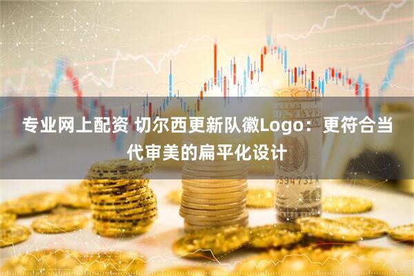 专业网上配资 切尔西更新队徽Logo：更符合当代审美的扁平化设计
